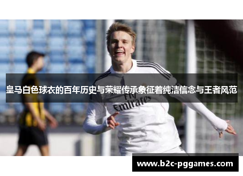 皇马白色球衣的百年历史与荣耀传承象征着纯洁信念与王者风范