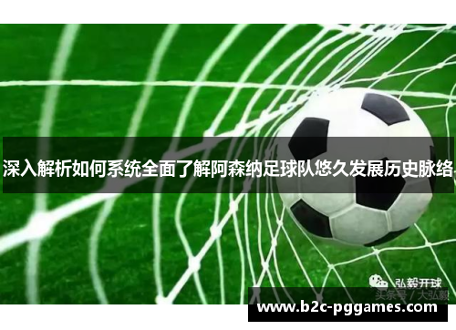 深入解析如何系统全面了解阿森纳足球队悠久发展历史脉络