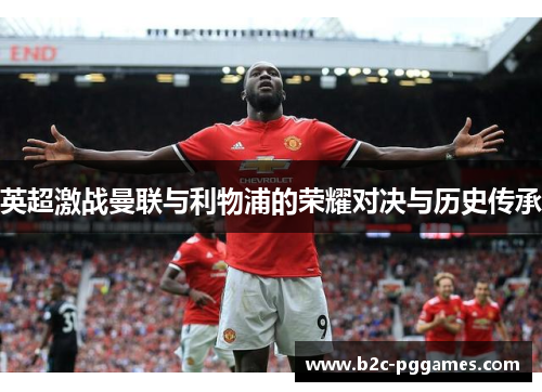 英超激战曼联与利物浦的荣耀对决与历史传承 英超激战曼联与利物浦的荣耀对决与历史传承