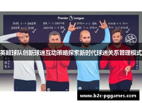 英超球队创新球迷互动策略探索新时代球迷关系管理模式 英超球队创新球迷互动策略探索新时代球迷关系管理模式