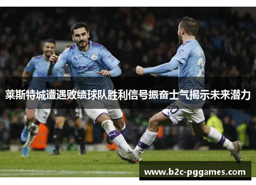 莱斯特城遭遇败绩球队胜利信号振奋士气揭示未来潜力