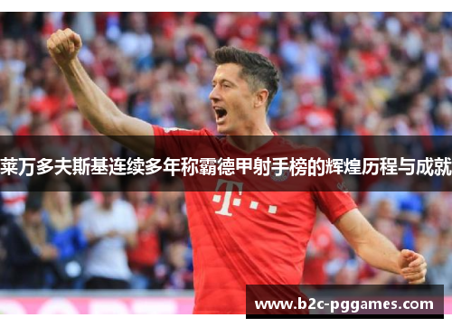 莱万多夫斯基连续多年称霸德甲射手榜的辉煌历程与成就 莱万多夫斯基连续多年称霸德甲射手榜的辉煌历程与成就