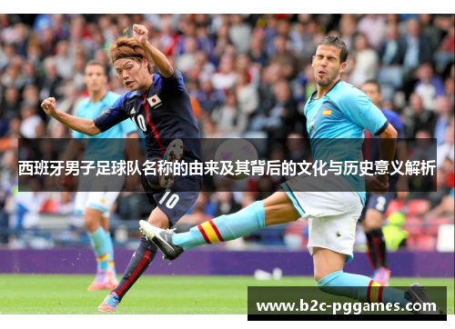 西班牙男子足球队名称的由来及其背后的文化与历史意义解析