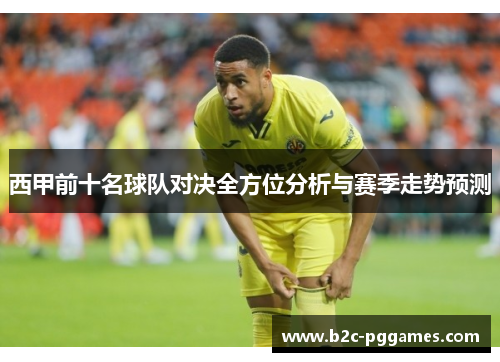 西甲前十名球队对决全方位分析与赛季走势预测