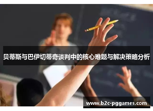 贝蒂斯与巴伊切蒂奇谈判中的核心难题与解决策略分析