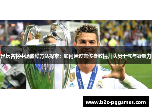 足坛名将中场激励方法探索:如何通过言传身教提升队员士气与凝聚力 足坛名将中场激励方法探索:如何通过言传身教提升队员士气与凝聚力