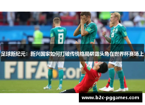 足球新纪元：新兴国家如何打破传统格局崭露头角在世界杯赛场上