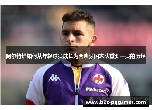 阿尔特塔如何从年轻球员成长为西班牙国家队重要一员的历程