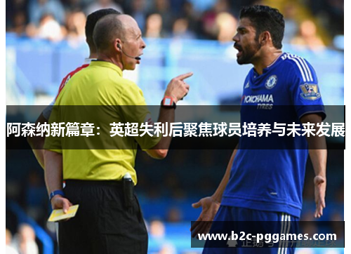 阿森纳新篇章：英超失利后聚焦球员培养与未来发展