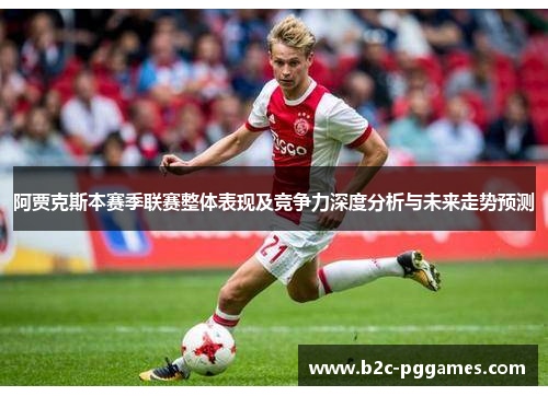 阿贾克斯本赛季联赛整体表现及竞争力深度分析与未来走势预测
