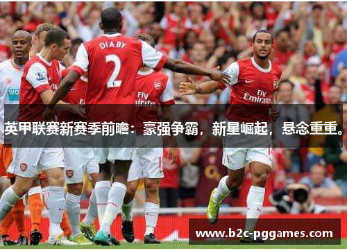 英甲联赛新赛季前瞻：豪强争霸，新星崛起，悬念重重。