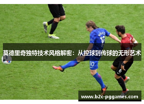 莫德里奇独特技术风格解密：从控球到传球的无形艺术