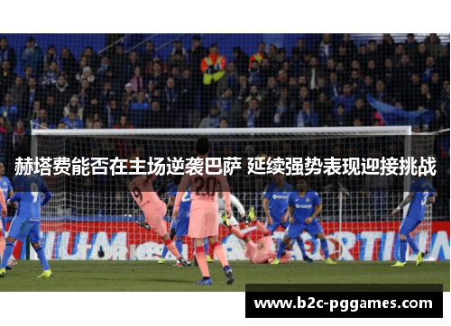 赫塔费能否在主场逆袭巴萨 延续强势表现迎接挑战