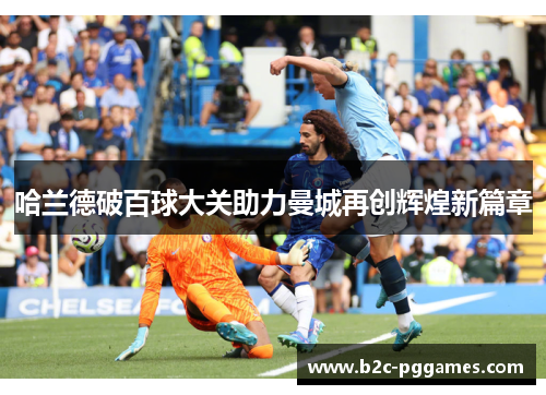 哈兰德破百球大关助力曼城再创辉煌新篇章