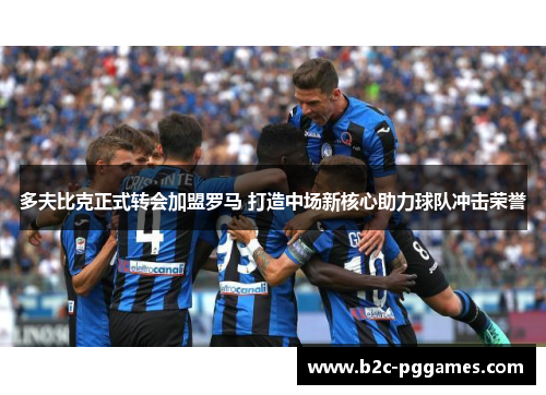 多夫比克正式转会加盟罗马 打造中场新核心助力球队冲击荣誉