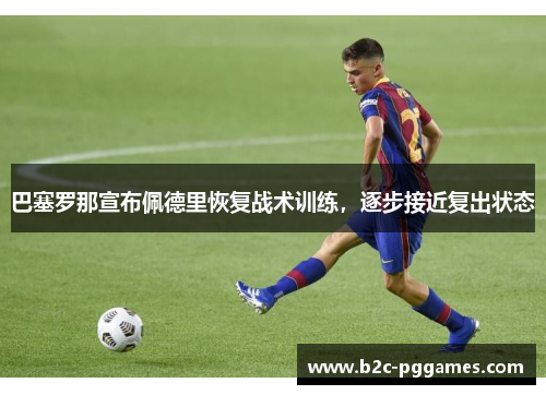 巴塞罗那宣布佩德里恢复战术训练,逐步接近复出状态 巴塞罗那宣布佩德里恢复战术训练,逐步接近复出状态