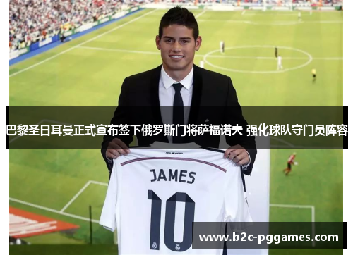 巴黎圣日耳曼正式宣布签下俄罗斯门将萨福诺夫 强化球队守门员阵容 巴黎圣日耳曼正式宣布签下俄罗斯门将萨福诺夫 强化球队守门员阵容