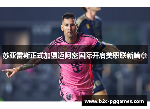 苏亚雷斯正式加盟迈阿密国际开启美职联新篇章