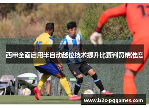 西甲全面启用半自动越位技术提升比赛判罚精准度 西甲全面启用半自动越位技术提升比赛判罚精准度