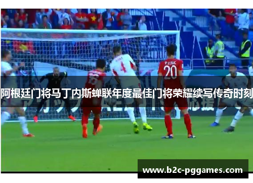 阿根廷门将马丁内斯蝉联年度最佳门将荣耀续写传奇时刻 阿根廷门将马丁内斯蝉联年度最佳门将荣耀续写传奇时刻