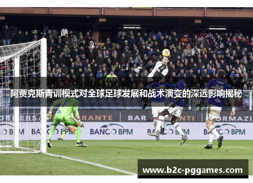 阿贾克斯青训模式对全球足球发展和战术演变的深远影响揭秘 阿贾克斯青训模式对全球足球发展和战术演变的深远影响揭秘