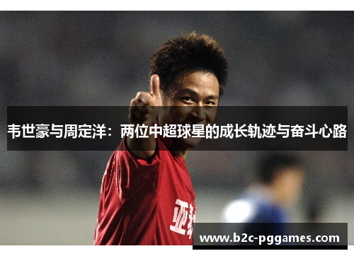 韦世豪与周定洋：两位中超球星的成长轨迹与奋斗心路