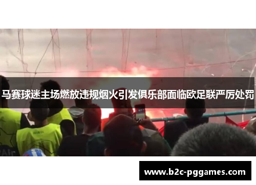马赛球迷主场燃放违规烟火引发俱乐部面临欧足联严厉处罚