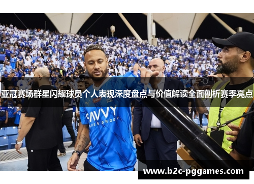 亚冠赛场群星闪耀球员个人表现深度盘点与价值解读全面剖析赛季亮点