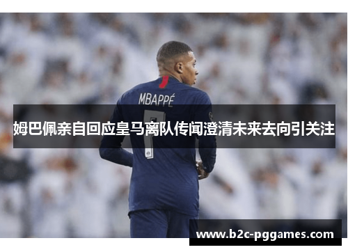 姆巴佩亲自回应皇马离队传闻澄清未来去向引关注