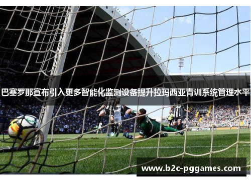 巴塞罗那宣布引入更多智能化监测设备提升拉玛西亚青训系统管理水平 巴塞罗那宣布引入更多智能化监测设备提升拉玛西亚青训系统管理水平