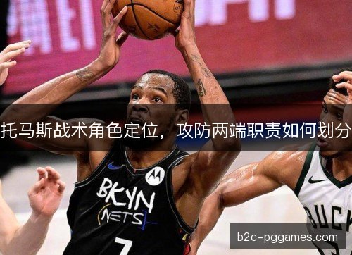 托马斯战术角色定位，攻防两端职责如何划分