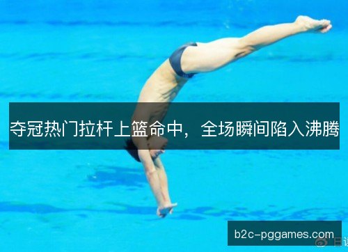夺冠热门拉杆上篮命中，全场瞬间陷入沸腾